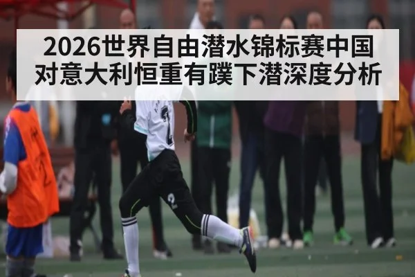 2026世界自由潜水锦标赛中国对意大利恒重有蹼下潜深度分析