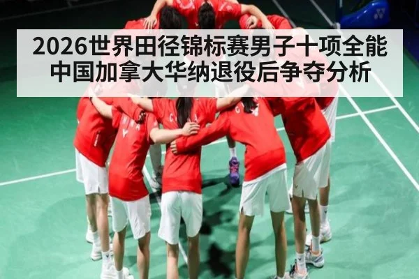 2026世界田径锦标赛男子十项全能中国加拿大华纳退役后争夺分析